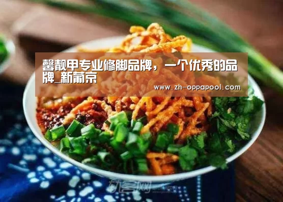 馨靓甲专业修脚品牌,一个优秀的品牌_新葡京(图3) 新葡京